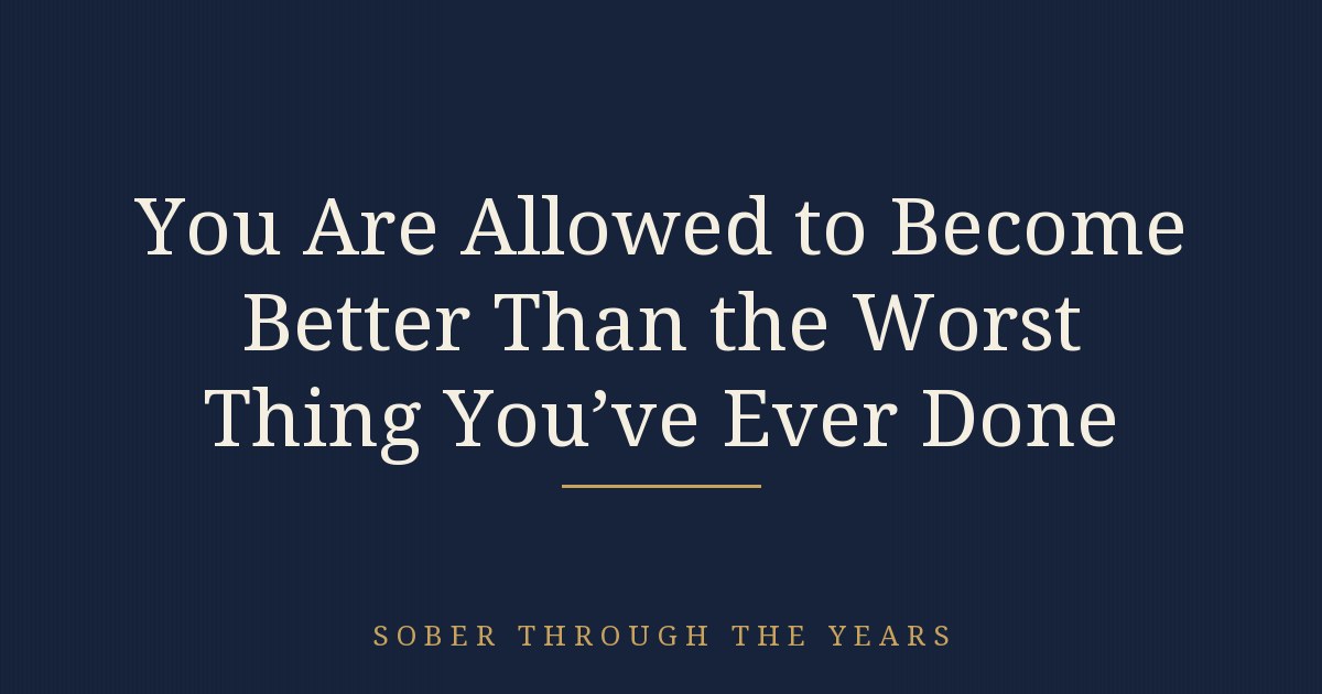 You Are Allowed to Become Better Than the Worst Thing You've Ever Done