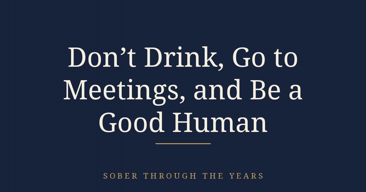 DON’T DRINK, GO TO MEETINGS, AND BE A GOOD HUMAN