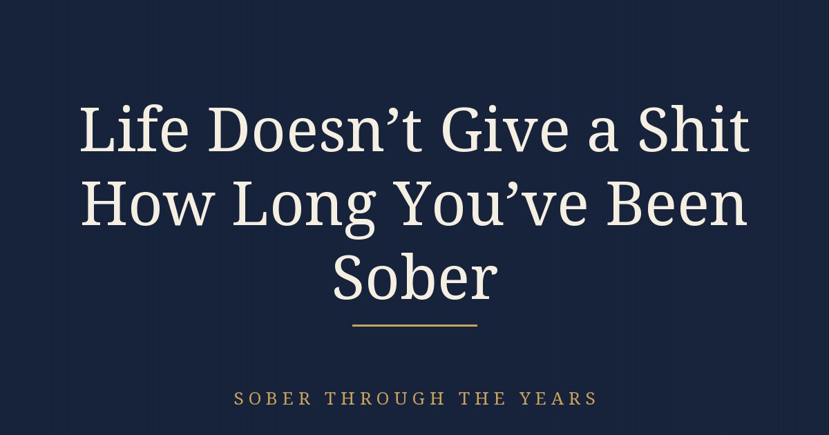 Life Doesn't Give a Shit How Long You've Been Sober
